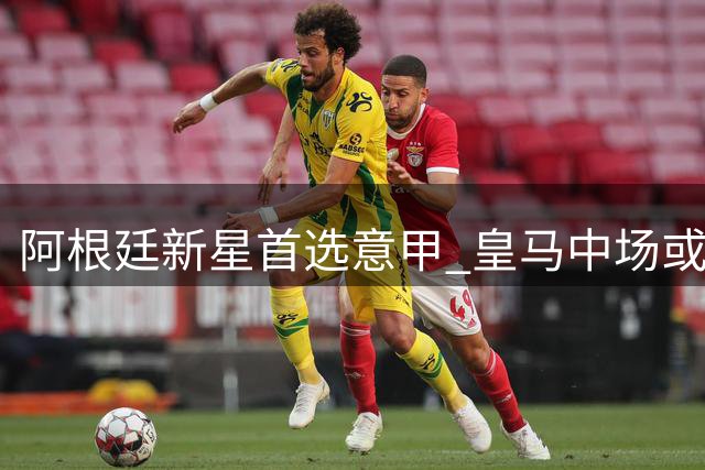 阿根廷新星首选意甲 皇马中场或租借三强争夺战
